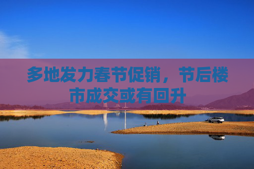 多地发力春节促销，节后楼市成交或有回升