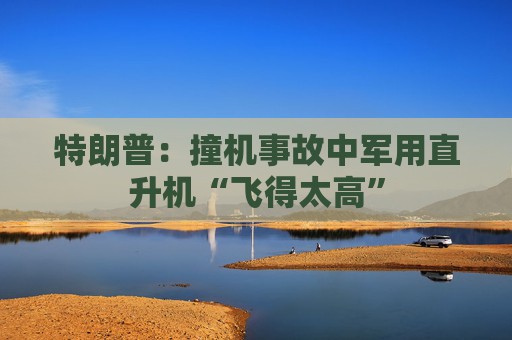 特朗普：撞机事故中军用直升机“飞得太高”