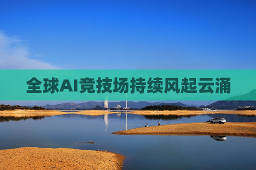 全球AI竞技场持续风起云涌