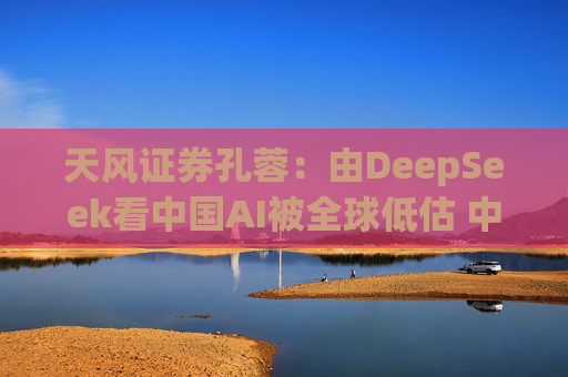 天风证券孔蓉：由DeepSeek看中国AI被全球低估 中国AI机会需要被重估