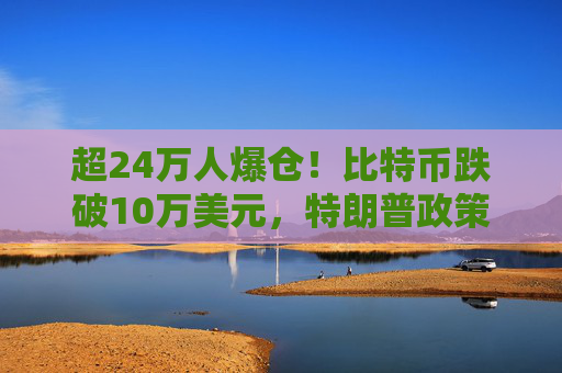 超24万人爆仓！比特币跌破10万美元，特朗普政策引争议，多空观点大对决