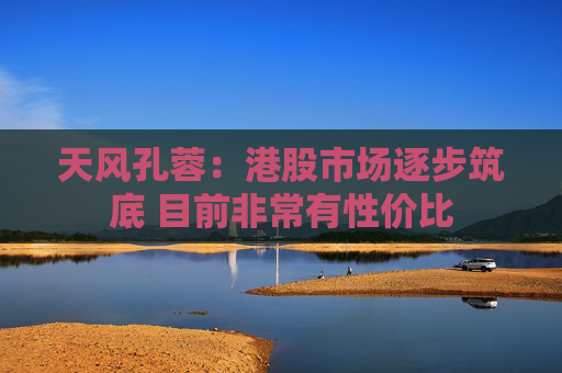 天风孔蓉：港股市场逐步筑底 目前非常有性价比