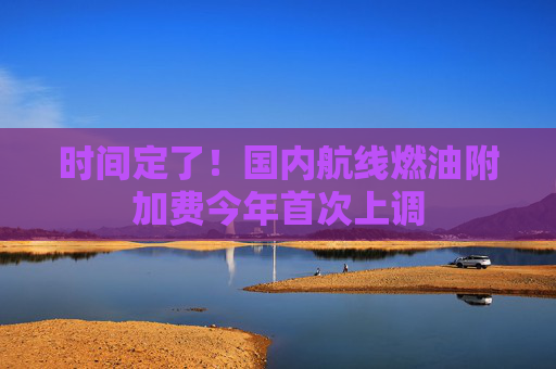 时间定了！国内航线燃油附加费今年首次上调