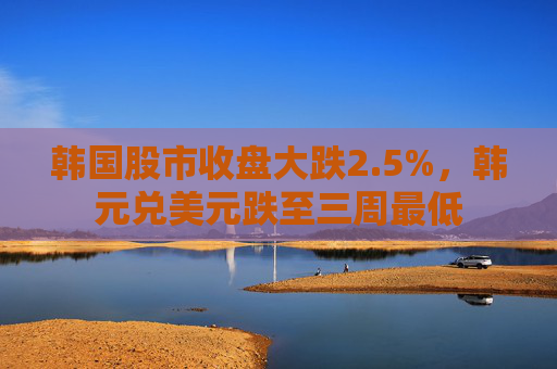 韩国股市收盘大跌2.5%，韩元兑美元跌至三周最低