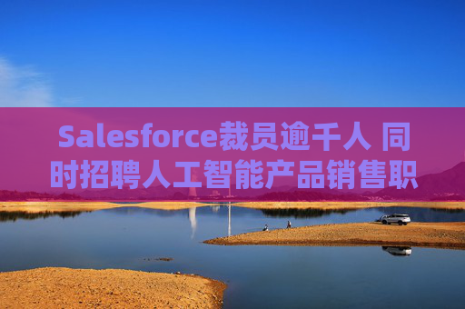 Salesforce裁员逾千人 同时招聘人工智能产品销售职位
