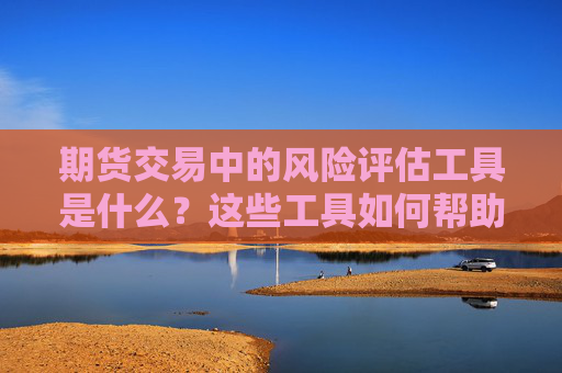 期货交易中的风险评估工具是什么？这些工具如何帮助投资者量化风险？