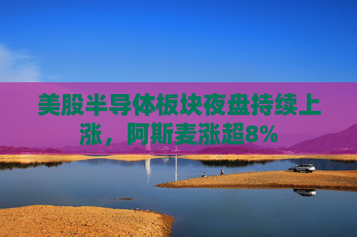 美股半导体板块夜盘持续上涨，阿斯麦涨超8%