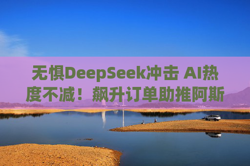 无惧DeepSeek冲击 AI热度不减！飙升订单助推阿斯麦Q4营收、利润超预期