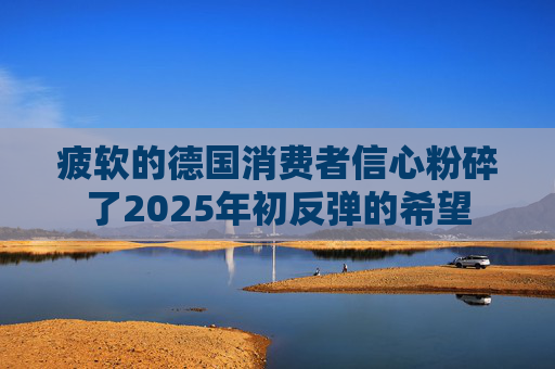 疲软的德国消费者信心粉碎了2025年初反弹的希望
