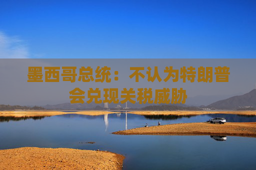 墨西哥总统：不认为特朗普会兑现关税威胁