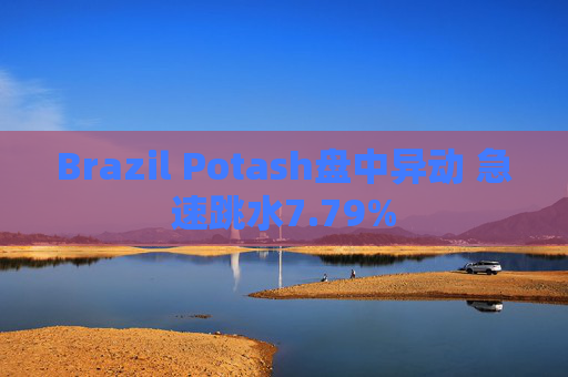 Brazil Potash盘中异动 急速跳水7.79%