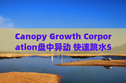 Canopy Growth Corporation盘中异动 快速跳水5.20%