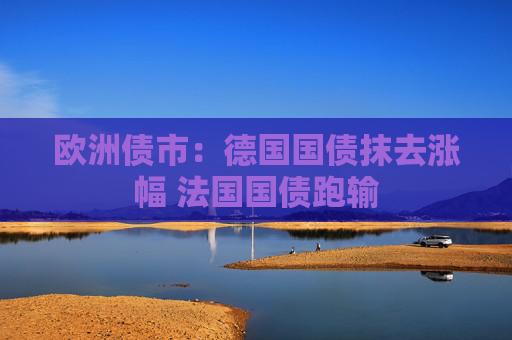 欧洲债市：德国国债抹去涨幅 法国国债跑输