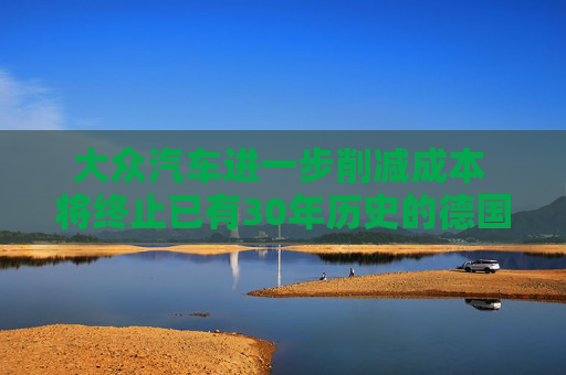 大众汽车进一步削减成本 将终止已有30年历史的德国就业保障协议