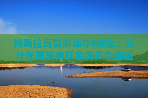 特斯拉高管解读Q4财报：预计年底前会在全美多个地区推送FSD