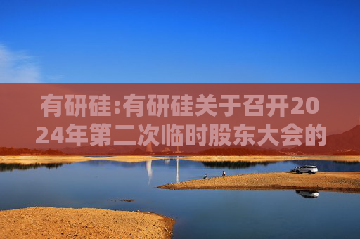 有研硅:有研硅关于召开2024年第二次临时股东大会的通知