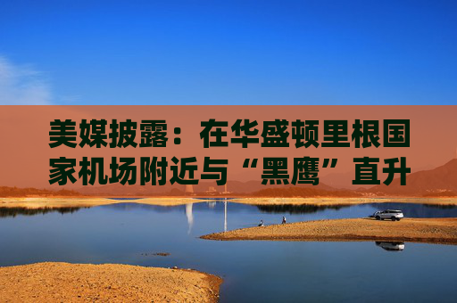 美媒披露：在华盛顿里根国家机场附近与“黑鹰”直升机相撞的客机断成了两截