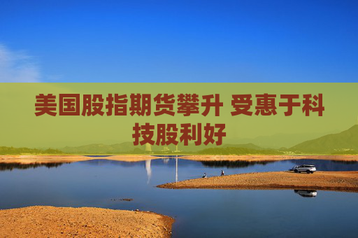 美国股指期货攀升 受惠于科技股利好