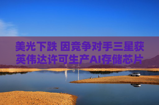 美光下跌 因竞争对手三星获英伟达许可生产AI存储芯片