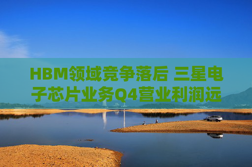HBM领域竞争落后 三星电子芯片业务Q4营业利润远不及预期