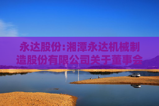 永达股份:湘潭永达机械制造股份有限公司关于董事会、监事会延期换届选举的公告
