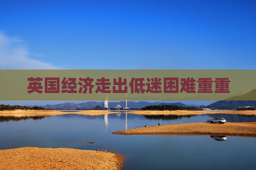英国经济走出低迷困难重重