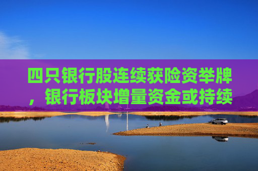 四只银行股连续获险资举牌，银行板块增量资金或持续流入