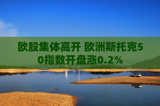 欧股集体高开 欧洲斯托克50指数开盘涨0.2%