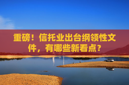 重磅！信托业出台纲领性文件，有哪些新看点？