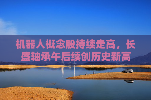 机器人概念股持续走高，长盛轴承午后续创历史新高