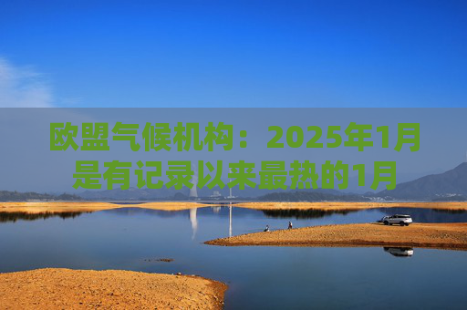 欧盟气候机构：2025年1月是有记录以来最热的1月