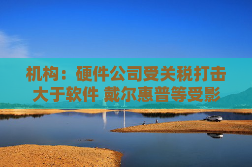 机构：硬件公司受关税打击大于软件 戴尔惠普等受影响更甚