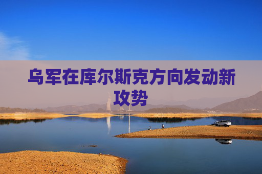 乌军在库尔斯克方向发动新攻势