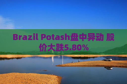 Brazil Potash盘中异动 股价大跌5.80%