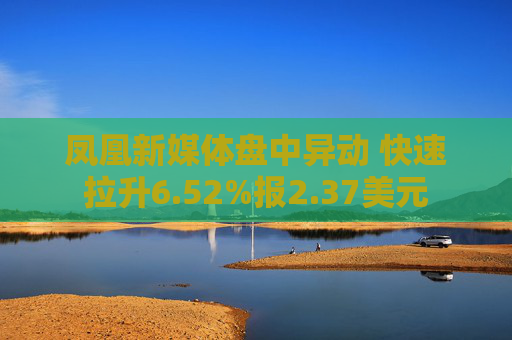 凤凰新媒体盘中异动 快速拉升6.52%报2.37美元