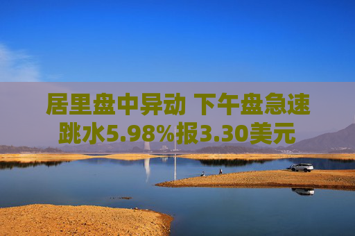 居里盘中异动 下午盘急速跳水5.98%报3.30美元