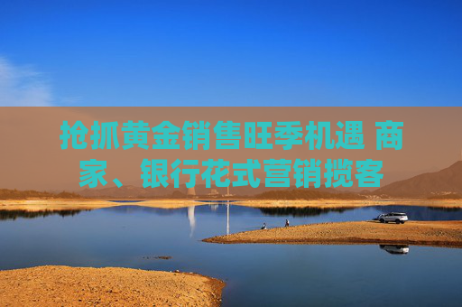 抢抓黄金销售旺季机遇 商家、银行花式营销揽客