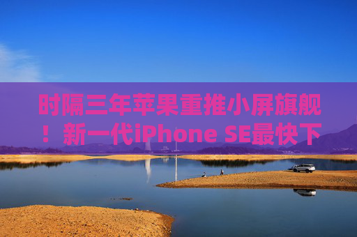 时隔三年苹果重推小屏旗舰！新一代iPhone SE最快下周发布 有望月内发售