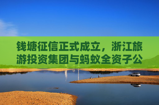 钱塘征信正式成立，浙江旅游投资集团与蚂蚁全资子公司为前两大股东