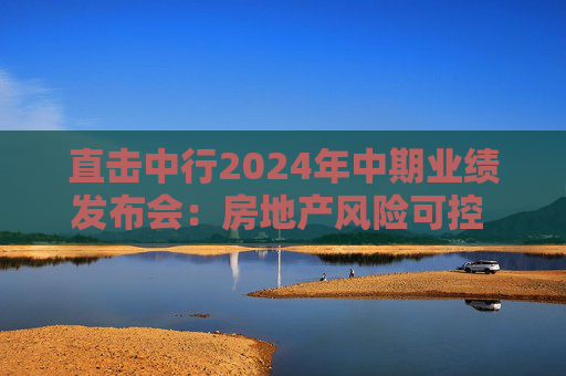 直击中行2024年中期业绩发布会：房地产风险可控 促进信贷合理增长