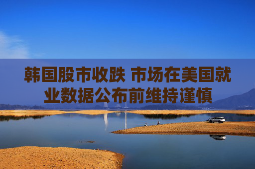 韩国股市收跌 市场在美国就业数据公布前维持谨慎