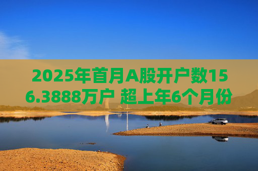 2025年首月A股开户数156.3888万户 超上年6个月份