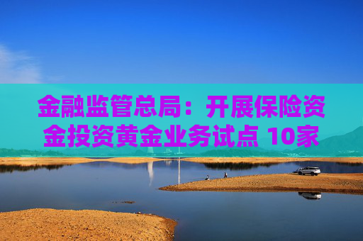 金融监管总局：开展保险资金投资黄金业务试点 10家险企参与