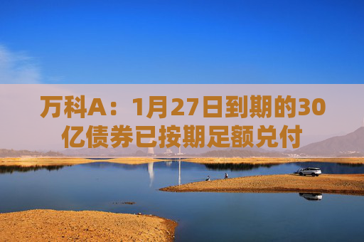 万科A：1月27日到期的30亿债券已按期足额兑付