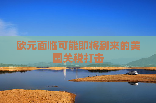 欧元面临可能即将到来的美国关税打击