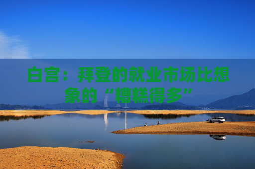 白宫：拜登的就业市场比想象的“糟糕得多”