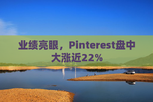 业绩亮眼，Pinterest盘中大涨近22%