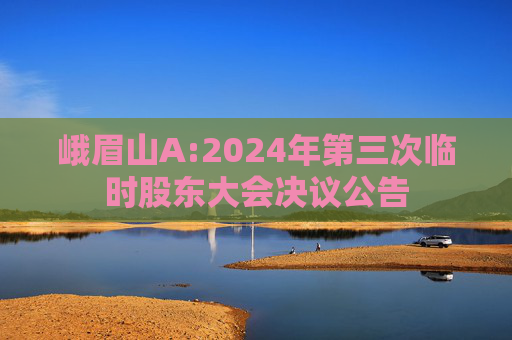 峨眉山A:2024年第三次临时股东大会决议公告
