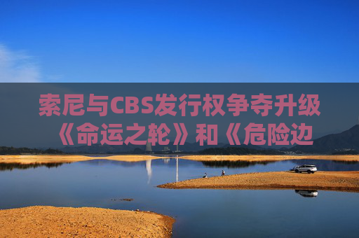 索尼与CBS发行权争夺升级 《命运之轮》和《危险边缘!》归属成焦点