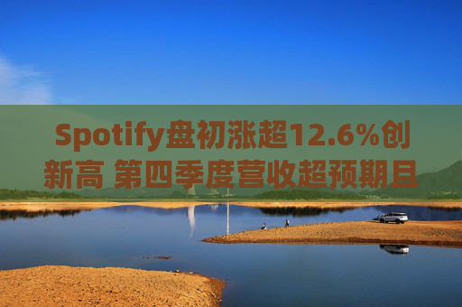 Spotify盘初涨超12.6%创新高 第四季度营收超预期且扭亏为盈